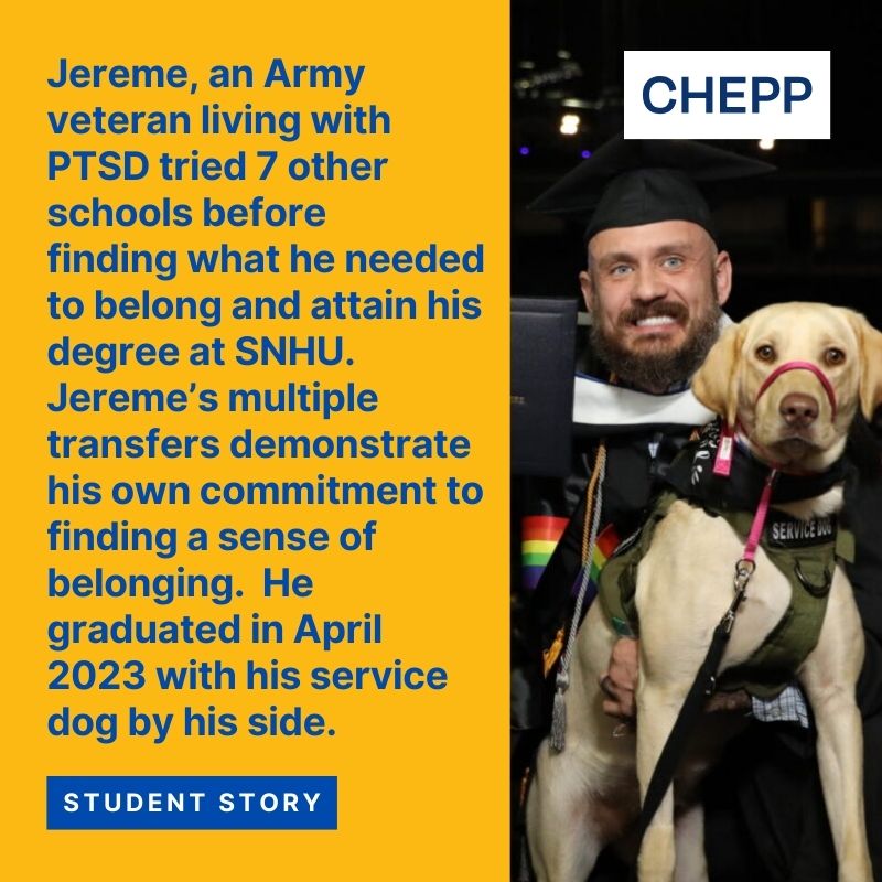 Graphic that reads: "Student Story: Jereme, an Army veteran living with PTSD tried 7 other schools before finding what he needed to belong and attain his degree at SNHU. Jereme's multiple transfers demonstrate his own commitment to finding a sense of belonging. He graduated in April 2023 with his service dog by his side."